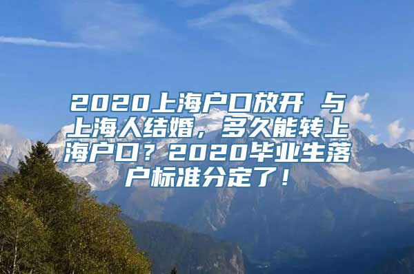 2020上海户口放开 与上海人结婚，多久能转上海户口？2020毕业生落户标准分定了！