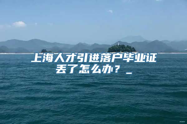 上海人才引进落户毕业证丢了怎么办？_