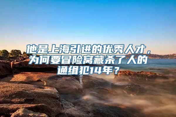 他是上海引进的优秀人才，为何要冒险窝藏杀了人的通缉犯14年？