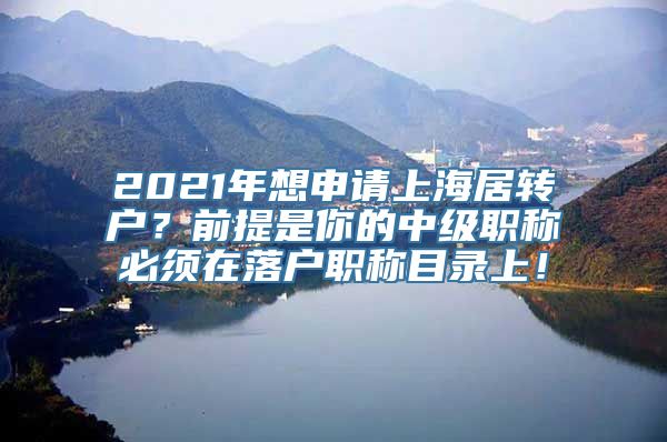 2021年想申请上海居转户？前提是你的中级职称必须在落户职称目录上！