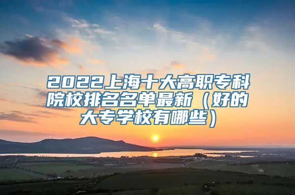 2022上海十大高职专科院校排名名单最新（好的大专学校有哪些）