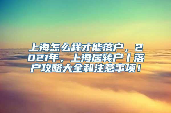 上海怎么样才能落户，2021年，上海居转户丨落户攻略大全和注意事项！