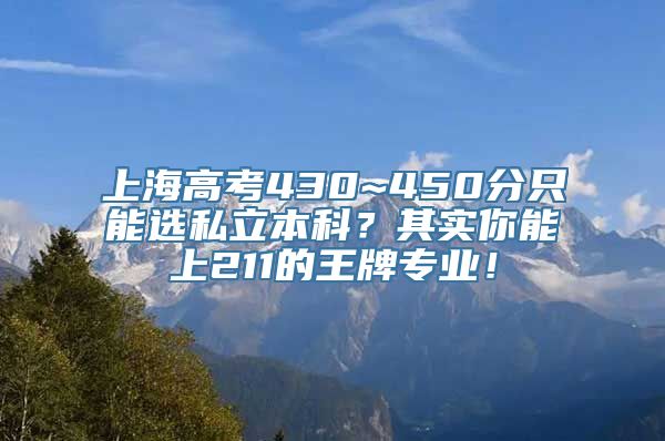 上海高考430~450分只能选私立本科？其实你能上211的王牌专业！