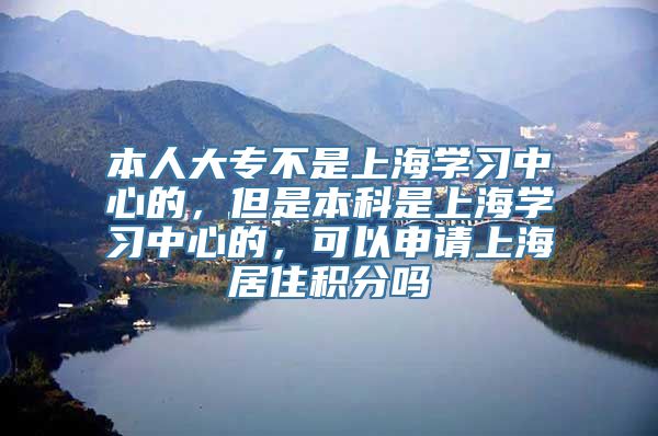 本人大专不是上海学习中心的，但是本科是上海学习中心的，可以申请上海居住积分吗