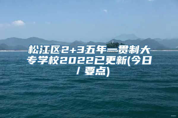 松江区2+3五年一贯制大专学校2022已更新(今日／要点)