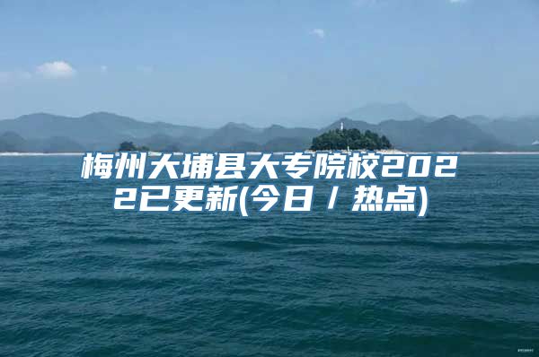 梅州大埔县大专院校2022已更新(今日／热点)