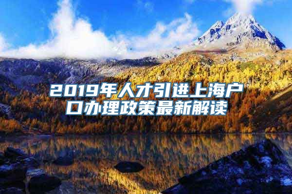 2019年人才引进上海户口办理政策最新解读