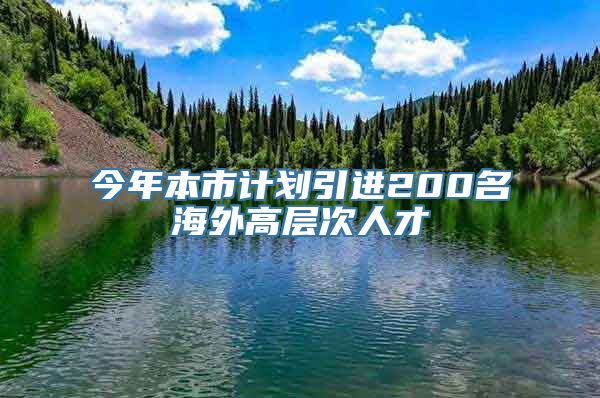 今年本市计划引进200名海外高层次人才