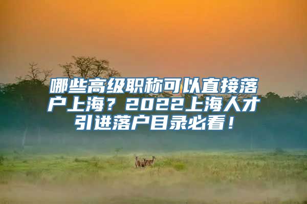 哪些高级职称可以直接落户上海？2022上海人才引进落户目录必看！