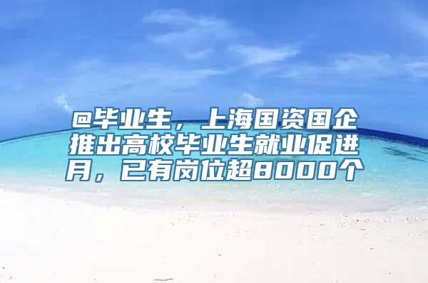 @毕业生，上海国资国企推出高校毕业生就业促进月，已有岗位超8000个