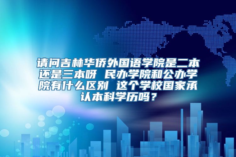 请问吉林华侨外国语学院是二本还是三本呀 民办学院和公办学院有什么区别 这个学校国家承认本科学历吗？