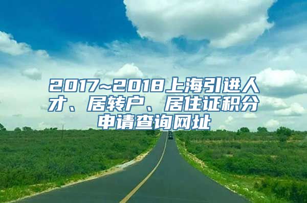 2017~2018上海引进人才、居转户、居住证积分申请查询网址