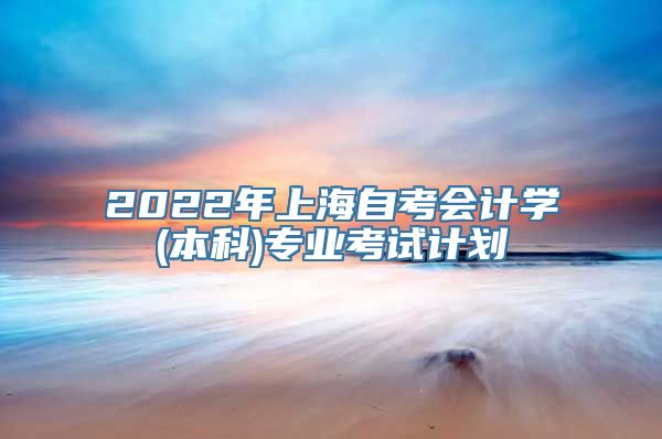 2022年上海自考会计学(本科)专业考试计划