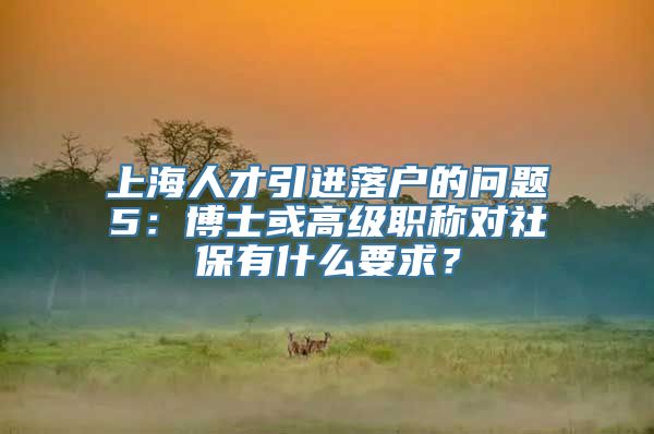 上海人才引进落户的问题5：博士或高级职称对社保有什么要求？