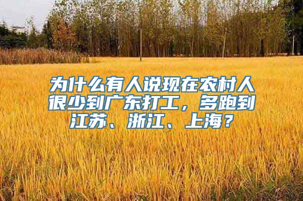 为什么有人说现在农村人很少到广东打工，多跑到江苏、浙江、上海？