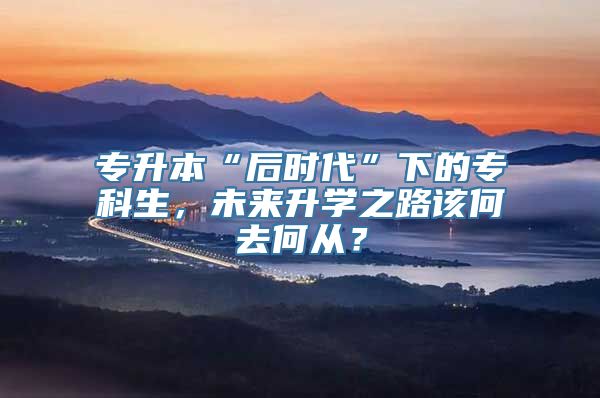 专升本“后时代”下的专科生，未来升学之路该何去何从？