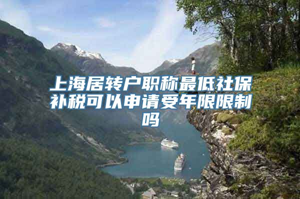 上海居转户职称最低社保补税可以申请受年限限制吗