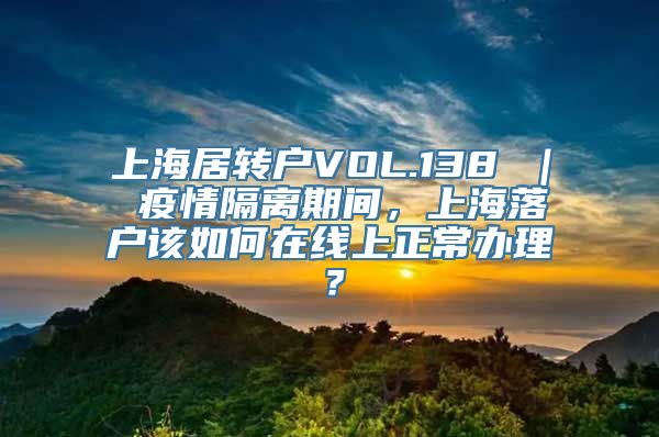 上海居转户VOL.138 ｜ 疫情隔离期间，上海落户该如何在线上正常办理？