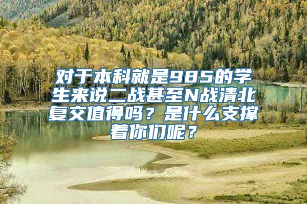 对于本科就是985的学生来说二战甚至N战清北复交值得吗？是什么支撑着你们呢？