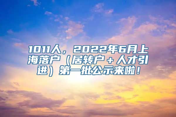 1011人，2022年6月上海落户（居转户＋人才引进）第一批公示来啦！