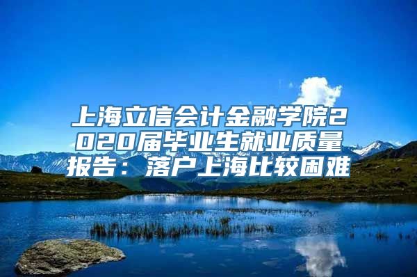 上海立信会计金融学院2020届毕业生就业质量报告：落户上海比较困难