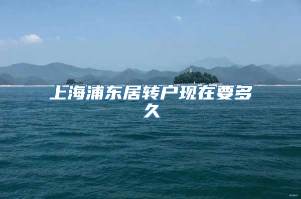 上海浦东居转户现在要多久