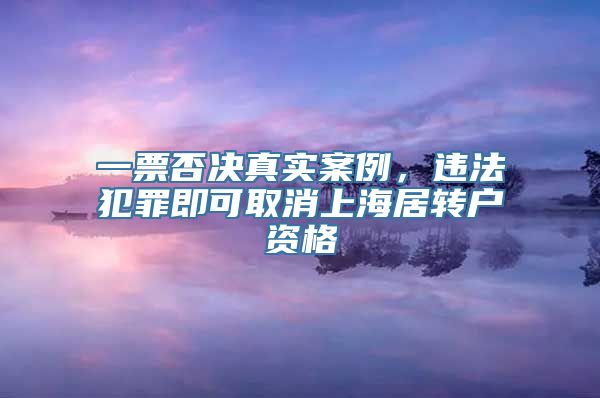 一票否决真实案例，违法犯罪即可取消上海居转户资格