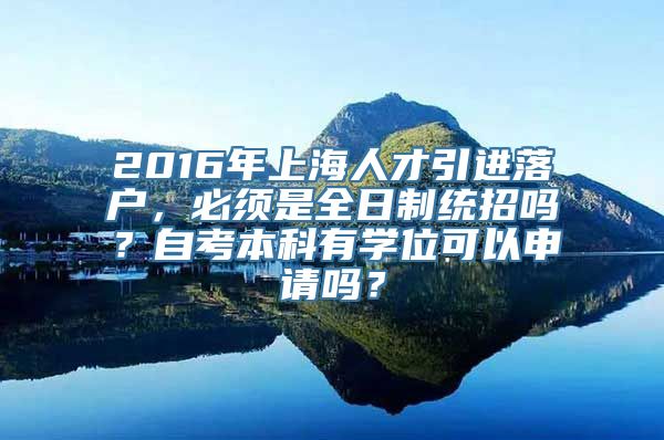 2016年上海人才引进落户，必须是全日制统招吗？自考本科有学位可以申请吗？