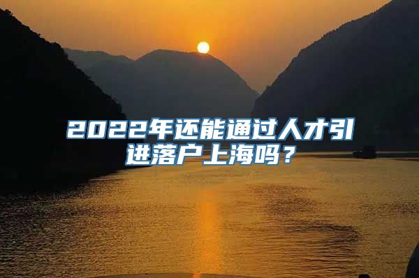 2022年还能通过人才引进落户上海吗？