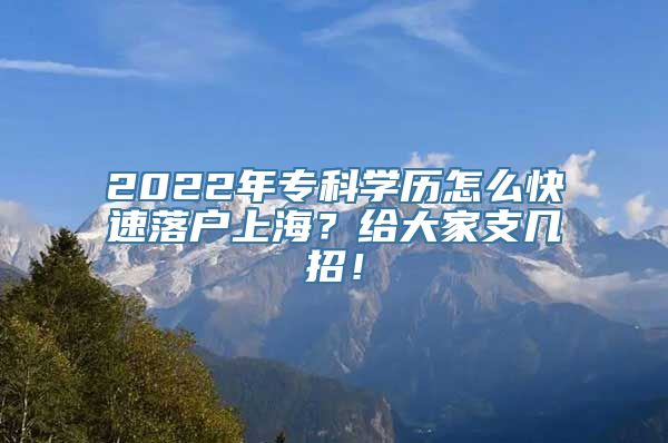 2022年专科学历怎么快速落户上海？给大家支几招！