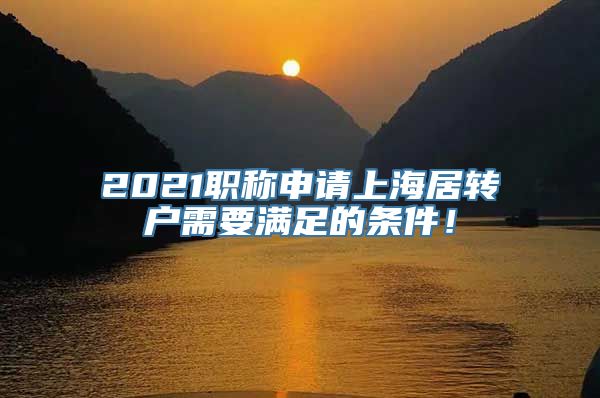 2021职称申请上海居转户需要满足的条件！