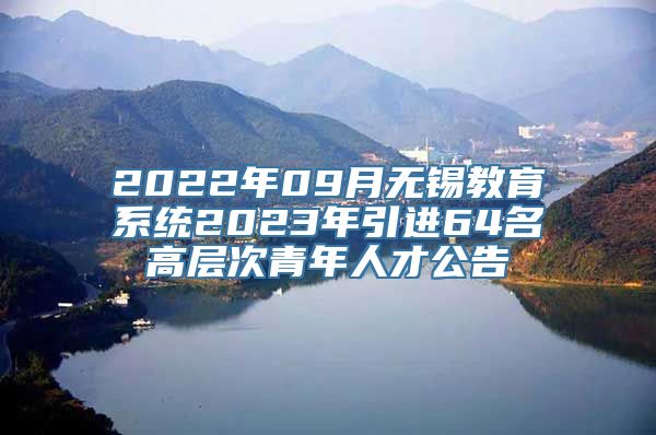 2022年09月无锡教育系统2023年引进64名高层次青年人才公告