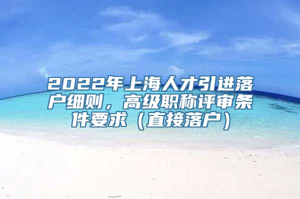 2022年上海人才引进落户细则，高级职称评审条件要求（直接落户）