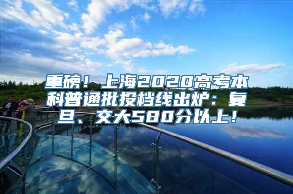 重磅！上海2020高考本科普通批投档线出炉：复旦、交大580分以上！