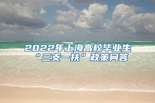 2022年上海高校毕业生“三支一扶”政策问答