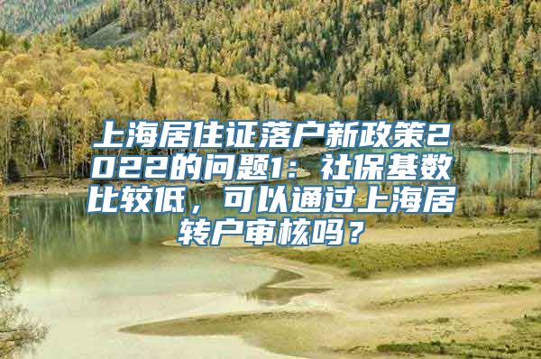 上海居住证落户新政策2022的问题1：社保基数比较低，可以通过上海居转户审核吗？