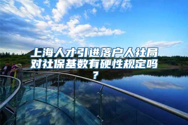 上海人才引进落户人社局对社保基数有硬性规定吗？