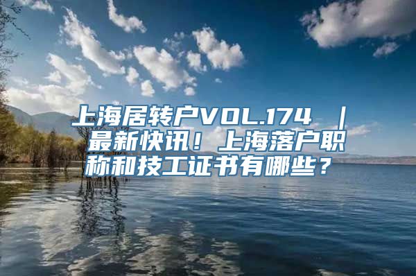 上海居转户VOL.174 ｜ 最新快讯！上海落户职称和技工证书有哪些？