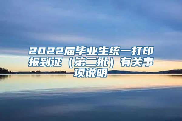 2022届毕业生统一打印报到证（第二批）有关事项说明