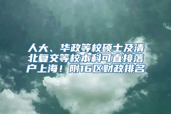 人大、华政等校硕士及清北复交等校本科可直接落户上海！附16区财政排名