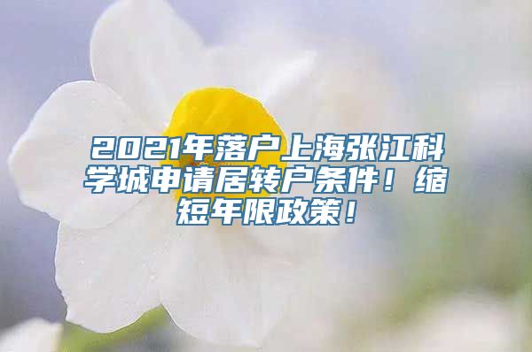 2021年落户上海张江科学城申请居转户条件！缩短年限政策！