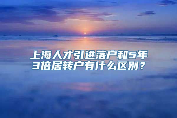 上海人才引进落户和5年3倍居转户有什么区别？