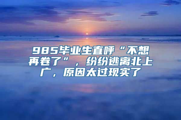 985毕业生直呼“不想再卷了”，纷纷逃离北上广，原因太过现实了