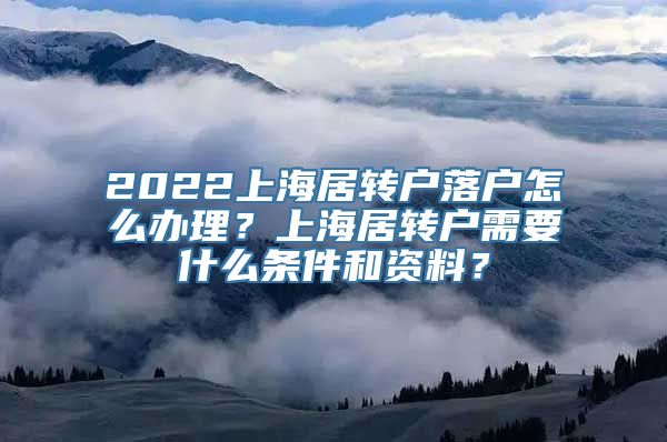 2022上海居转户落户怎么办理？上海居转户需要什么条件和资料？