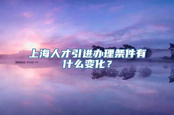 上海人才引进办理条件有什么变化？