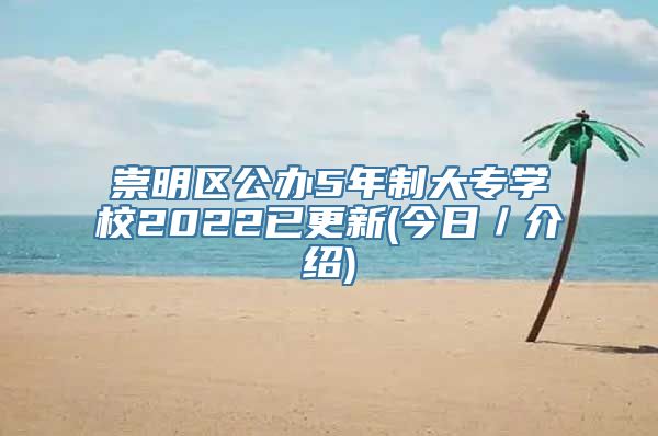 崇明区公办5年制大专学校2022已更新(今日／介绍)