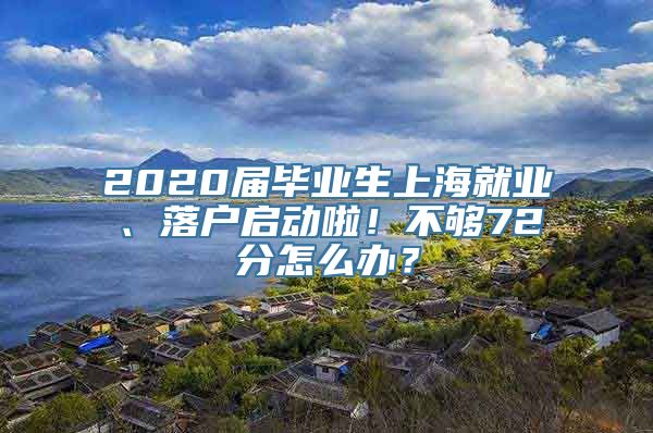 2020届毕业生上海就业、落户启动啦！不够72分怎么办？