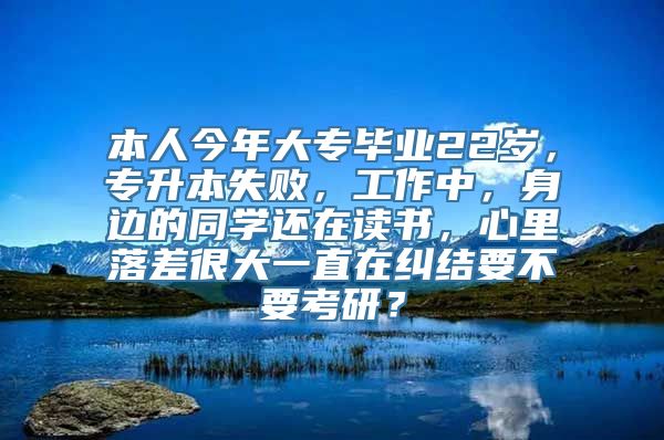 本人今年大专毕业22岁，专升本失败，工作中，身边的同学还在读书，心里落差很大一直在纠结要不要考研？