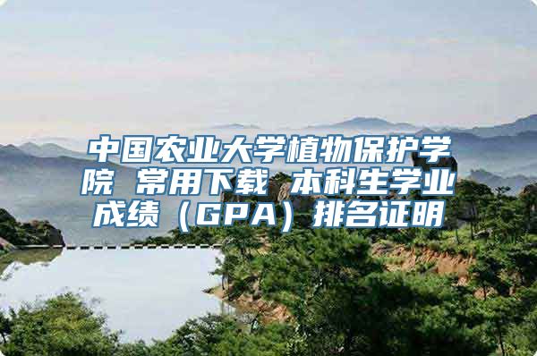 中国农业大学植物保护学院 常用下载 本科生学业成绩（GPA）排名证明