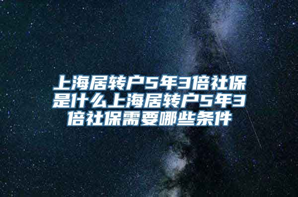 上海居转户5年3倍社保是什么上海居转户5年3倍社保需要哪些条件